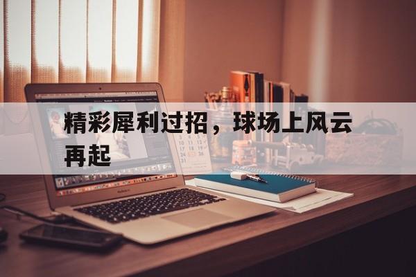 杏彩体育官方登录入口-包含精彩犀利过招，球场上风云再起的词条